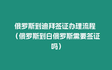 俄羅斯到迪拜簽證辦理流程 （俄羅斯到白俄羅斯需要簽證嗎）