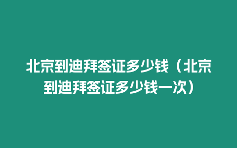 北京到迪拜簽證多少錢（北京到迪拜簽證多少錢一次）