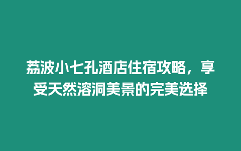 荔波小七孔酒店住宿攻略，享受天然溶洞美景的完美選擇