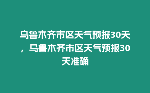 烏魯木齊市區天氣預報30天，烏魯木齊市區天氣預報30天準確