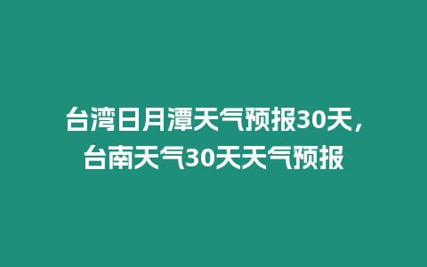 臺灣日月潭天氣預報30天，臺南天氣30天天氣預報