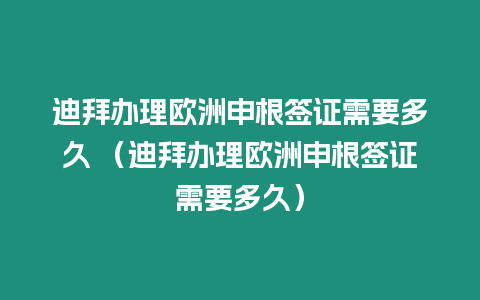 迪拜辦理歐洲申根簽證需要多久 （迪拜辦理歐洲申根簽證需要多久）