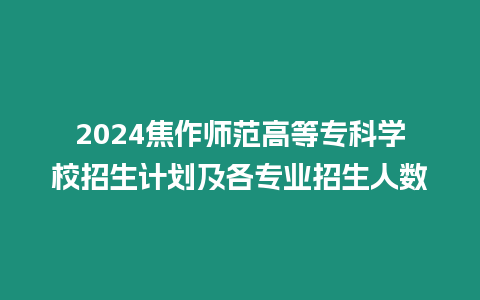 2024焦作師范高等專科學校招生計劃及各專業招生人數