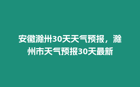 安徽滁卅30天天氣預報，滁州市天氣預報30天最新