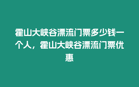 霍山大峽谷漂流門票多少錢一個人，霍山大峽谷漂流門票優惠