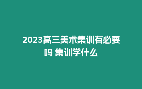 2023高三美術(shù)集訓(xùn)有必要嗎 集訓(xùn)學(xué)什么