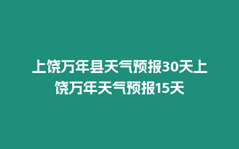 上饒萬(wàn)年縣天氣預(yù)報(bào)30天上饒萬(wàn)年天氣預(yù)報(bào)15天