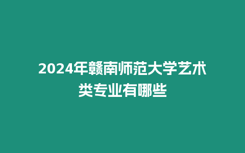 2024年贛南師范大學藝術類專業有哪些