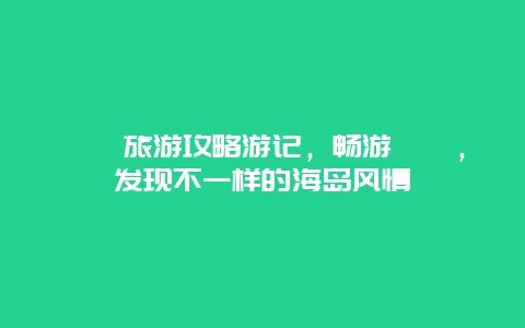 嵊泗旅游攻略游記，暢游嵊泗，發(fā)現(xiàn)不一樣的海島風(fēng)情