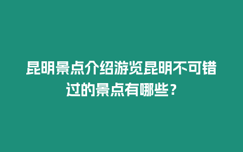 昆明景點介紹游覽昆明不可錯過的景點有哪些？