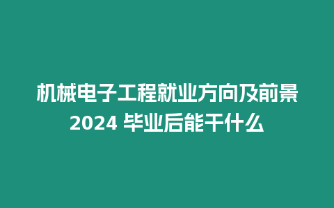 機械電子工程就業方向及前景2024 畢業后能干什么