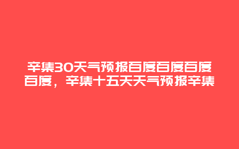 辛集30天氣預(yù)報(bào)百度百度百度百度，辛集十五天天氣預(yù)報(bào)辛集