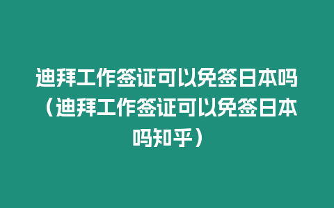 迪拜工作簽證可以免簽日本嗎（迪拜工作簽證可以免簽日本嗎知乎）