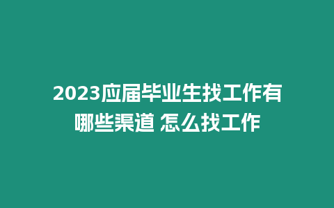 2023應(yīng)屆畢業(yè)生找工作有哪些渠道 怎么找工作