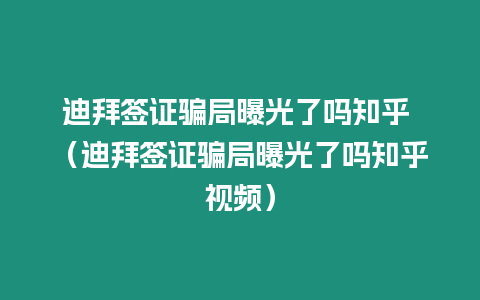 迪拜簽證騙局曝光了嗎知乎 （迪拜簽證騙局曝光了嗎知乎視頻）