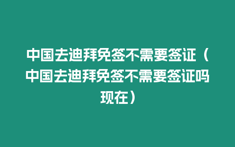 中國去迪拜免簽不需要簽證（中國去迪拜免簽不需要簽證嗎現(xiàn)在）