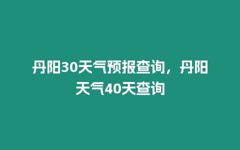 丹陽30天氣預報查詢，丹陽天氣40天查詢