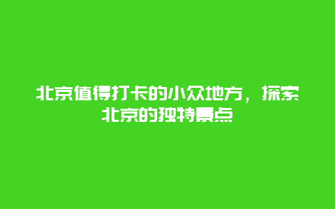 北京值得打卡的小眾地方，探索北京的獨特景點