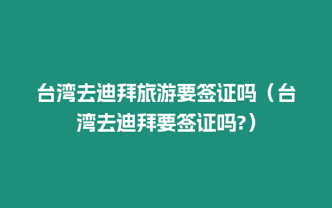 臺灣去迪拜旅游要簽證嗎（臺灣去迪拜要簽證嗎?）