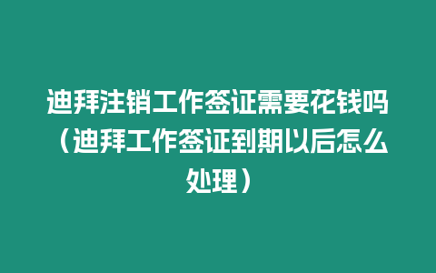 迪拜注銷工作簽證需要花錢嗎（迪拜工作簽證到期以后怎么處理）