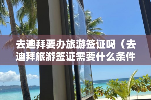 去迪拜要辦旅游簽證嗎（去迪拜旅游簽證需要什么條件）