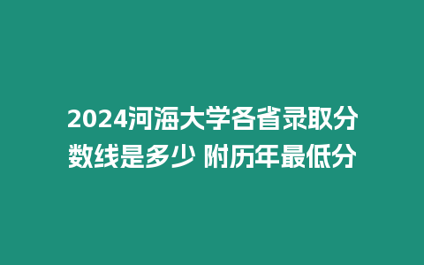 2024河海大學各省錄取分數線是多少 附歷年最低分