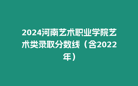 2024河南藝術(shù)職業(yè)學(xué)院藝術(shù)類錄取分?jǐn)?shù)線（含2022年）