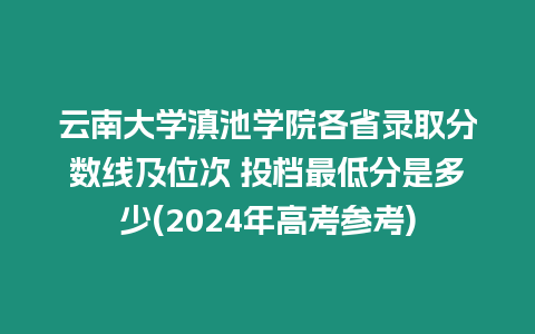 云南大學滇池學院各省錄取分數(shù)線及位次 投檔最低分是多少(2024年高考參考)