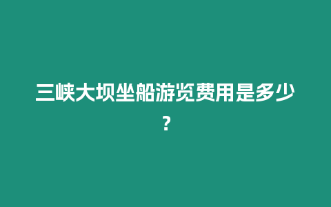 三峽大壩坐船游覽費用是多少？