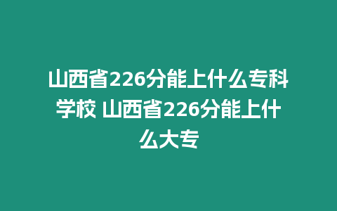 山西省226分能上什么專科學(xué)校 山西省226分能上什么大專