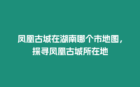 鳳凰古城在湖南哪個市地圖，探尋鳳凰古城所在地