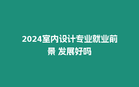 2024室內(nèi)設(shè)計專業(yè)就業(yè)前景 發(fā)展好嗎