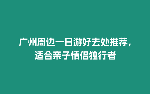 廣州周邊一日游好去處推薦，適合親子情侶獨行者