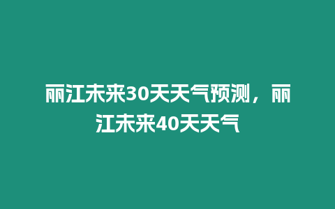 麗江未來30天天氣預(yù)測，麗江未來40天天氣