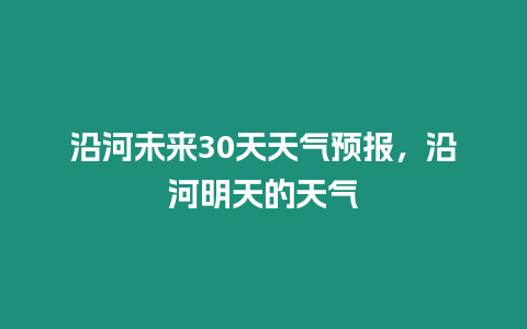 沿河未來30天天氣預報，沿河明天的天氣