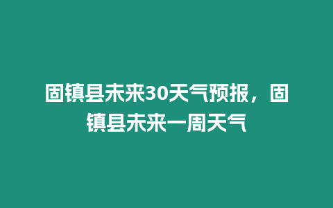 固鎮(zhèn)縣未來30天氣預(yù)報(bào)，固鎮(zhèn)縣未來一周天氣