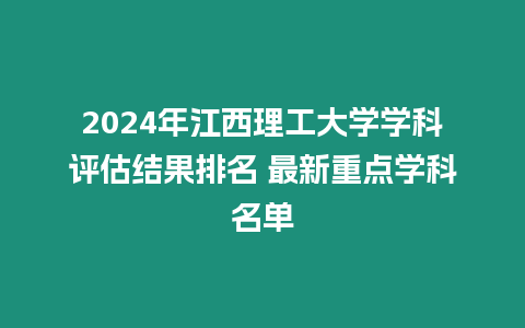 2024年江西理工大學學科評估結果排名 最新重點學科名單