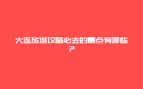 大連旅游攻略必去的景點有哪些？