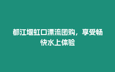 都江堰虹口漂流團購，享受暢快水上體驗