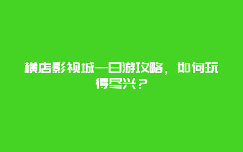 橫店影視城一日游攻略，如何玩得盡興？