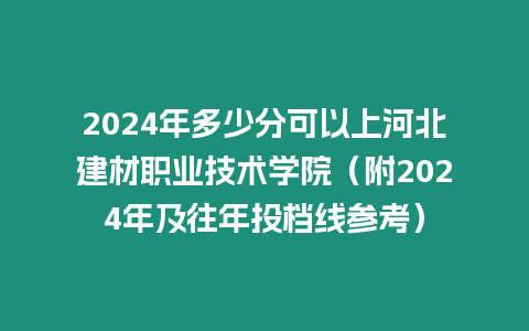 2024年多少分可以上河北建材職業(yè)技術(shù)學(xué)院（附2024年及往年投檔線參考）