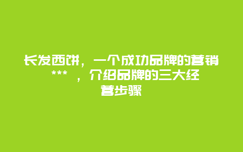 長發(fā)西餅，一個(gè)成功品牌的營銷 *** ，介紹品牌的三大經(jīng)營步驟