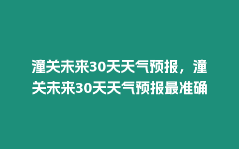 潼關未來30天天氣預報，潼關未來30天天氣預報最準確