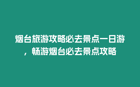 煙臺旅游攻略必去景點一日游，暢游煙臺必去景點攻略