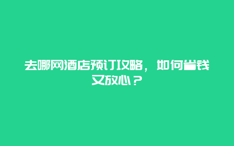 去哪網酒店預訂攻略，如何省錢又放心？