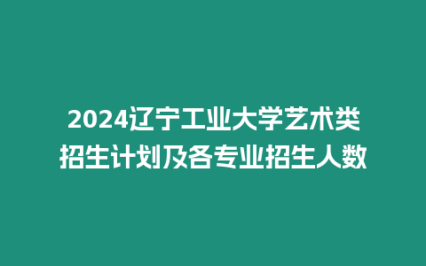 2024遼寧工業大學藝術類招生計劃及各專業招生人數