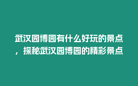 武漢園博園有什么好玩的景點，探秘武漢園博園的精彩景點