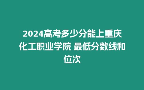 2024高考多少分能上重慶化工職業學院 最低分數線和位次