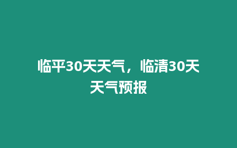 臨平30天天氣，臨清30天天氣預報