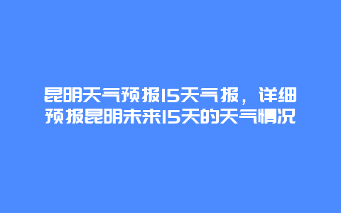 昆明天氣預報15天氣報，詳細預報昆明未來15天的天氣情況